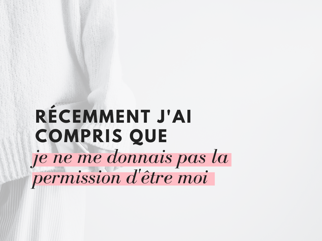 Récemment j'ai compris que je ne me donnais pas la permission d'être moi.